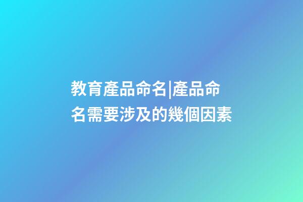 教育產品命名|產品命名需要涉及的幾個因素-第1張-公司起名-玄機派